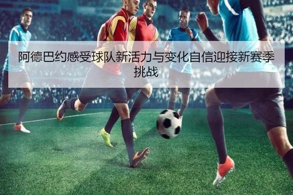 阿德巴约感受球队新活力与变化自信迎接新赛季挑战